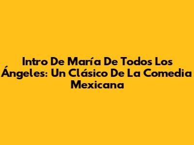 Intro De María De Todos Los Ángeles: Un Clásico De La Comedia Mexicana