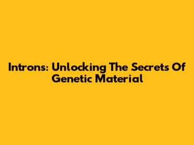 Introns: Unlocking The Secrets Of Genetic Material