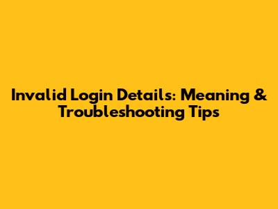 Invalid Login Details: Meaning & Troubleshooting Tips
