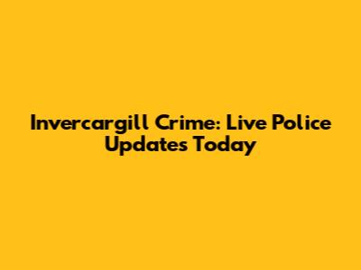 Invercargill Crime: Live Police Updates Today