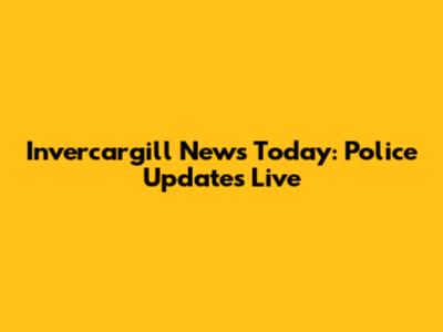 Invercargill News Today: Police Updates Live