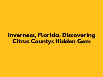 Inverness, Florida: Discovering Citrus County's Hidden Gem