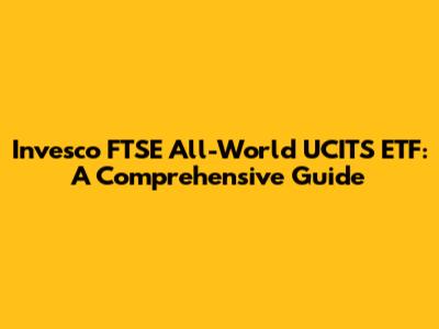 Invesco FTSE All-World UCITS ETF: A Comprehensive Guide