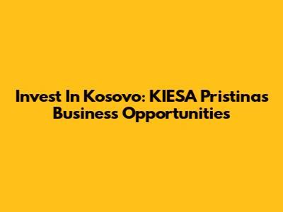 Invest In Kosovo: KIESA Pristina's Business Opportunities