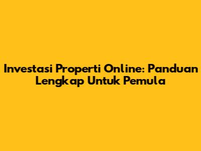 Investasi Properti Online: Panduan Lengkap Untuk Pemula