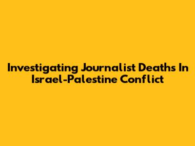 Investigating Journalist Deaths In Israel-Palestine Conflict