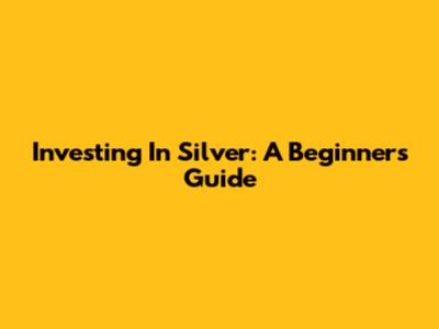 Investing In Silver: A Beginner's Guide