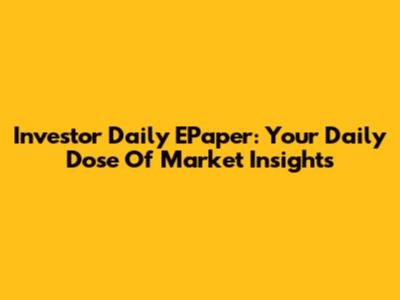 Investor Daily EPaper: Your Daily Dose Of Market Insights