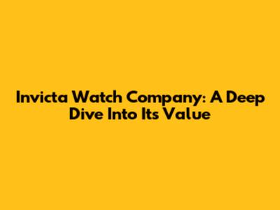 Invicta Watch Company: A Deep Dive Into Its Value