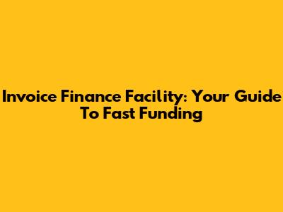 Invoice Finance Facility: Your Guide To Fast Funding