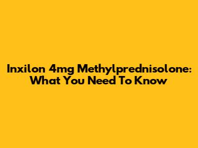 Inxilon 4mg Methylprednisolone: What You Need To Know