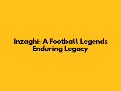 Inzaghi: A Football Legend's Enduring Legacy