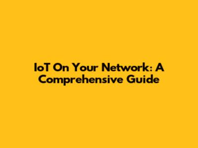 IoT On Your Network: A Comprehensive Guide