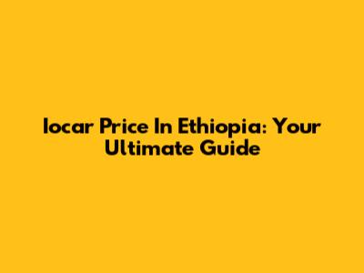 Iocar Price In Ethiopia: Your Ultimate Guide
