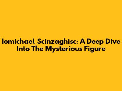Iomichael Scinzaghisc: A Deep Dive Into The Mysterious Figure