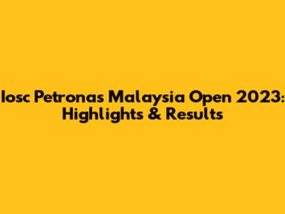 Iosc Petronas Malaysia Open 2023: Highlights & Results