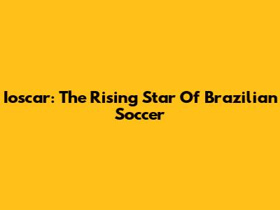Ioscar: The Rising Star Of Brazilian Soccer