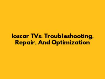 Ioscar TVs: Troubleshooting, Repair, And Optimization