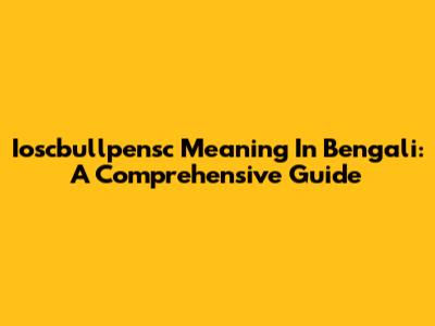Ioscbullpensc Meaning In Bengali: A Comprehensive Guide
