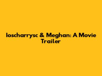 Ioscharrysc & Meghan: A Movie Trailer