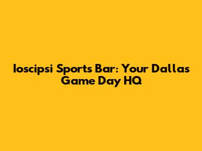 Ioscipsi Sports Bar: Your Dallas Game Day HQ