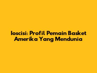 Ioscisi: Profil Pemain Basket Amerika Yang Mendunia