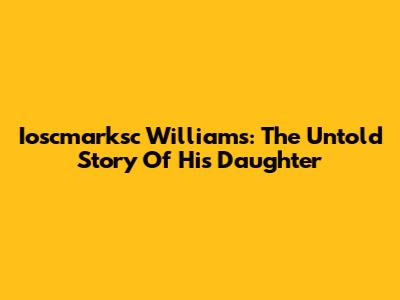 Ioscmarksc Williams: The Untold Story Of His Daughter