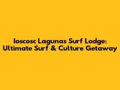 Ioscosc Lagunas Surf Lodge: Ultimate Surf & Culture Getaway
