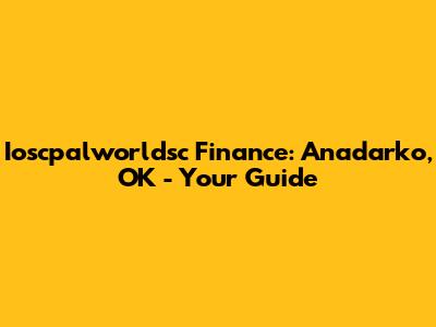Ioscpalworldsc Finance: Anadarko, OK - Your Guide