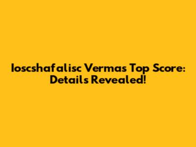 Ioscshafalisc Verma's Top Score: Details Revealed!