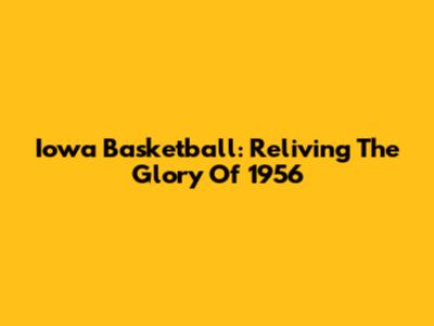 Iowa Basketball: Reliving The Glory Of 1956