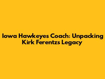Iowa Hawkeyes Coach: Unpacking Kirk Ferentz's Legacy