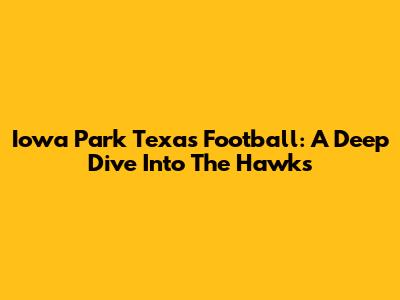 Iowa Park Texas Football: A Deep Dive Into The Hawks