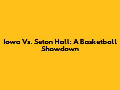 Iowa Vs. Seton Hall: A Basketball Showdown