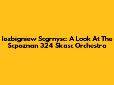 Iozbigniew Scgrnysc: A Look At The Scpoznan 324 Skasc Orchestra