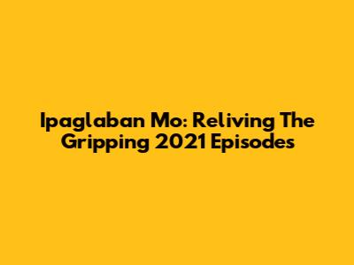 Ipaglaban Mo: Reliving The Gripping 2021 Episodes