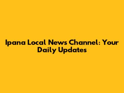 Ipana Local News Channel: Your Daily Updates