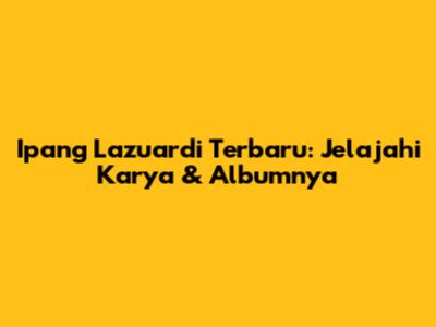 Ipang Lazuardi Terbaru: Jelajahi Karya & Albumnya