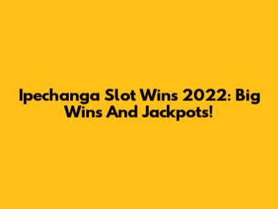 Ipechanga Slot Wins 2022: Big Wins And Jackpots!
