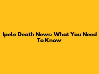 Ipele Death News: What You Need To Know