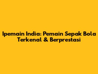 Ipemain India: Pemain Sepak Bola Terkenal & Berprestasi