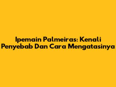 Ipemain Palmeiras: Kenali Penyebab Dan Cara Mengatasinya