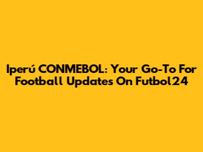 Iperú CONMEBOL: Your Go-To For Football Updates On Futbol24