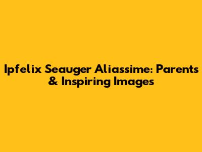 Ipfelix Seauger Aliassime: Parents & Inspiring Images