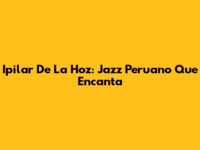 Ipilar De La Hoz: Jazz Peruano Que Encanta