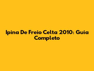 Ipina De Freio Celta 2010: Guia Completo