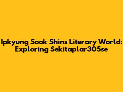 Ipkyung Sook Shin's Literary World: Exploring Sekitaplar305se