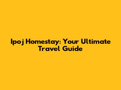 Ipoj Homestay: Your Ultimate Travel Guide