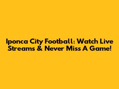 Iponca City Football: Watch Live Streams & Never Miss A Game!