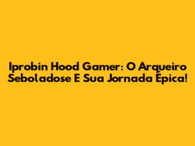 Iprobin Hood Gamer: O Arqueiro Seboladose E Sua Jornada Épica!